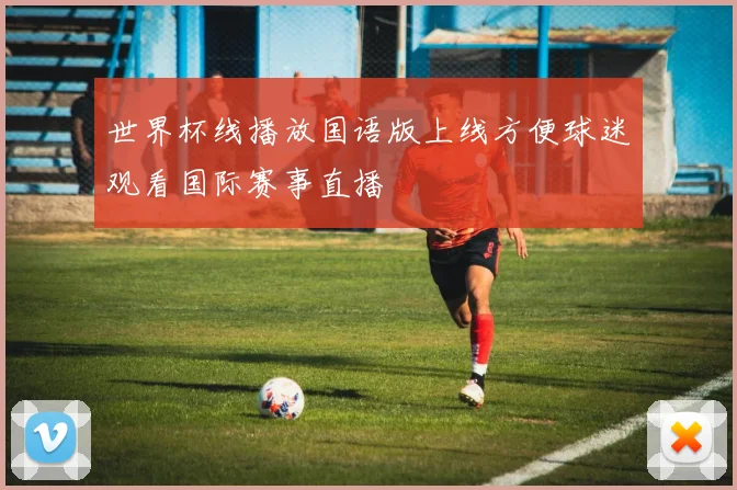世界杯线播放国语版上线方便球迷观看国际赛事直播