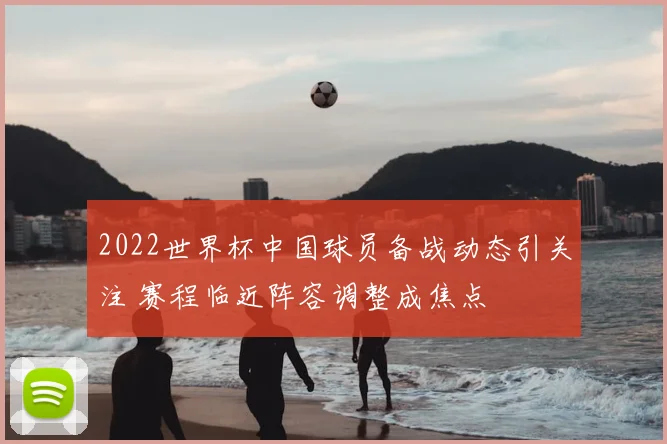 2022世界杯中国球员备战动态引关注 赛程临近阵容调整成焦点