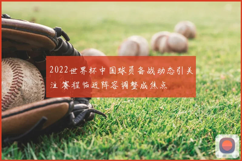 2022世界杯中国球员备战动态引关注 赛程临近阵容调整成焦点