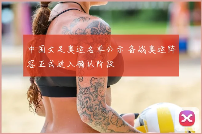 中国女足奥运名单公示 备战奥运阵容正式进入确认阶段