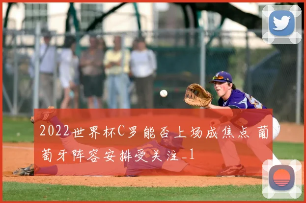 2022世界杯C罗能否上场成焦点 葡萄牙阵容安排受关注_1