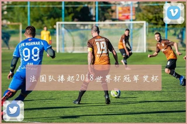 法国队捧起2018世界杯冠军奖杯
