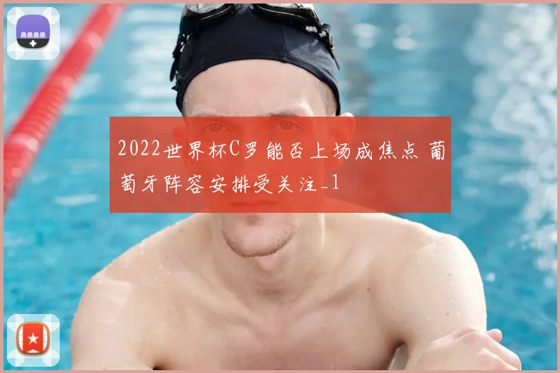 2022世界杯C罗能否上场成焦点 葡萄牙阵容安排受关注_1