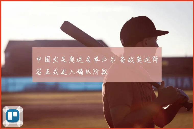 中国女足奥运名单公示 备战奥运阵容正式进入确认阶段