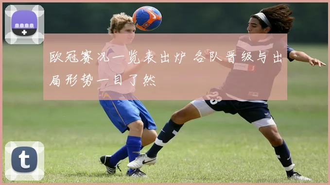 欧冠赛况一览表出炉 各队晋级与出局形势一目了然