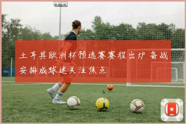 土耳其欧洲杯预选赛赛程出炉 备战安排成球迷关注焦点