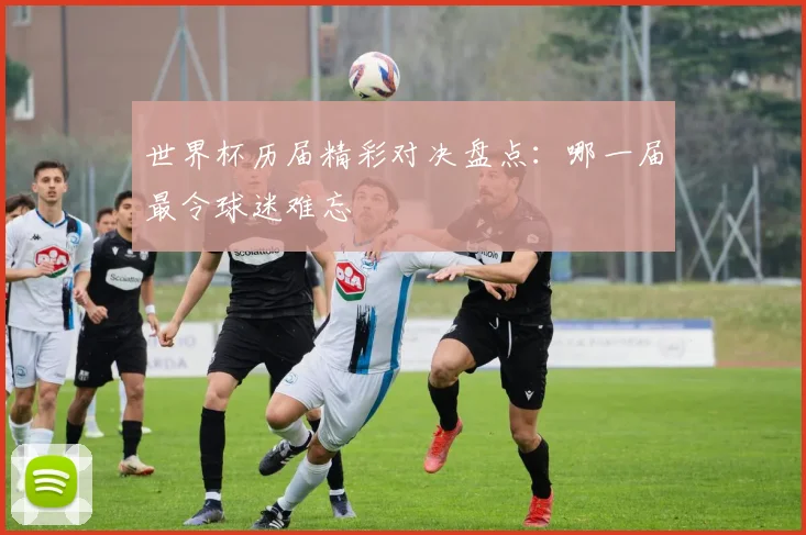 世界杯历届精彩对决盘点：哪一届最令球迷难忘