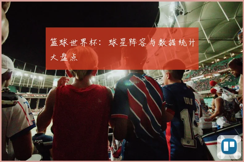 篮球世界杯：球星阵容与数据统计大盘点