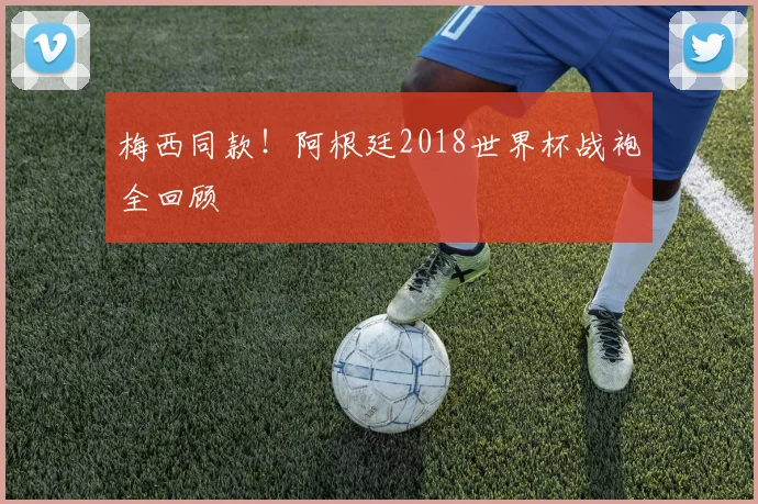梅西同款！阿根廷2018世界杯战袍全回顾