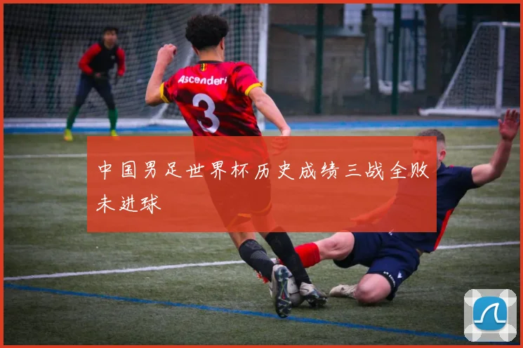 中国男足世界杯历史成绩三战全败未进球