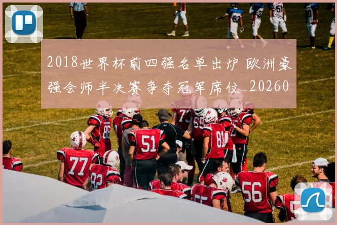 2018世界杯前四强名单出炉 欧洲豪强会师半决赛争夺冠军席位_20260626100644