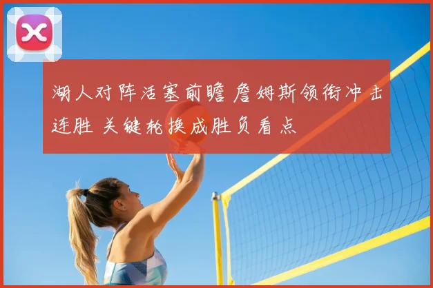 湖人对阵活塞前瞻 詹姆斯领衔冲击连胜 关键轮换成胜负看点