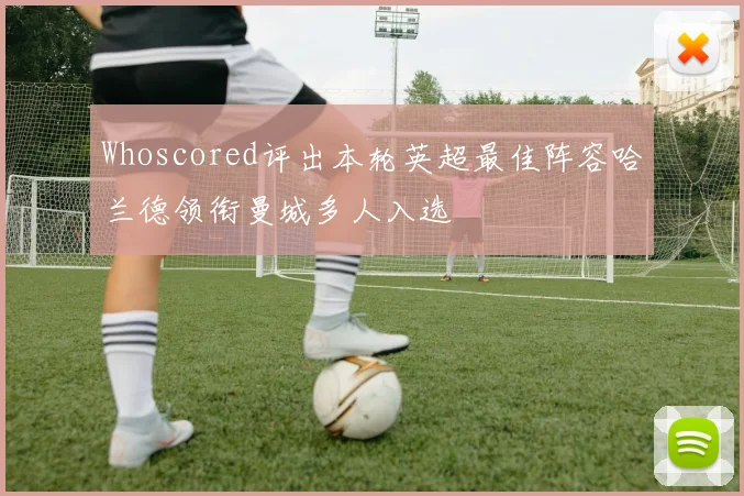 Whoscored评出本轮英超最佳阵容哈兰德领衔曼城多人入选
