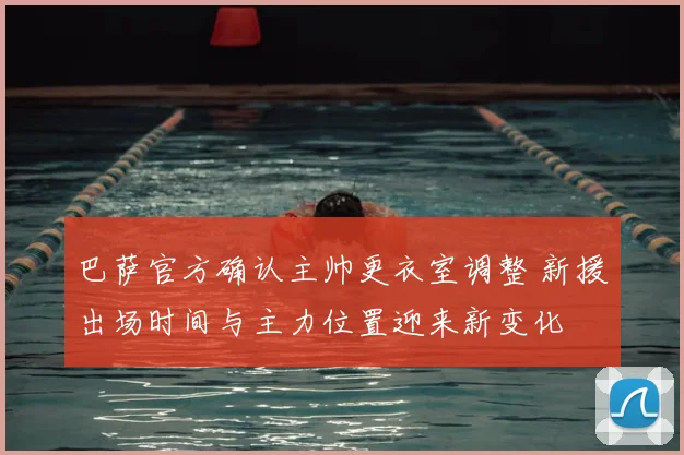 巴萨官方确认主帅更衣室调整 新援出场时间与主力位置迎来新变化