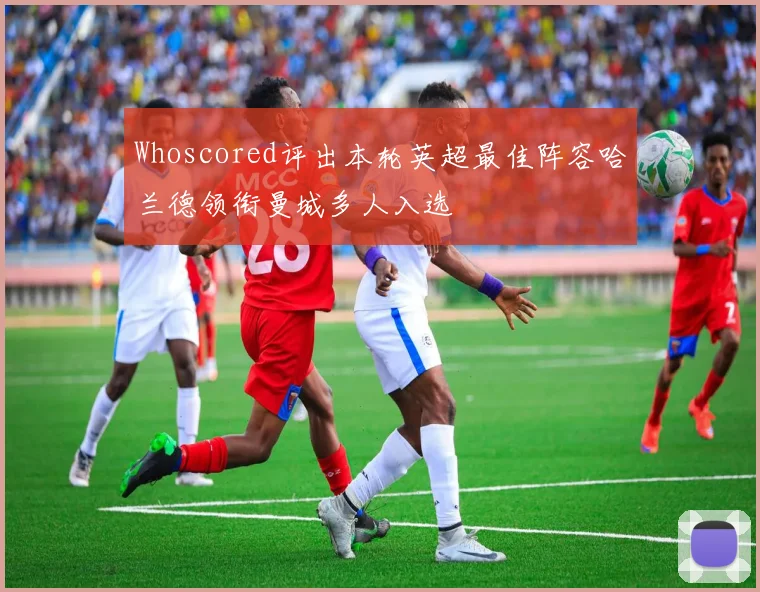Whoscored评出本轮英超最佳阵容哈兰德领衔曼城多人入选