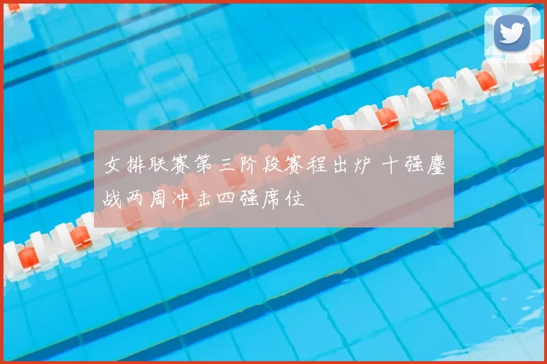 女排联赛第三阶段赛程出炉 十强鏖战两周冲击四强席位