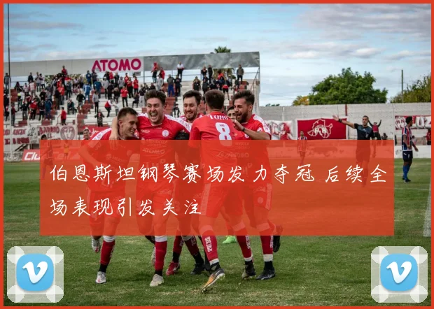 伯恩斯坦钢琴赛场发力夺冠 后续全场表现引发关注