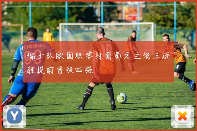 瑞士队欧国联零封葡萄牙主场三连胜提前晋级四强