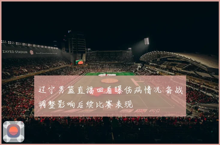 辽宁男篮直播回看曝伤病情况 备战调整影响后续比赛表现