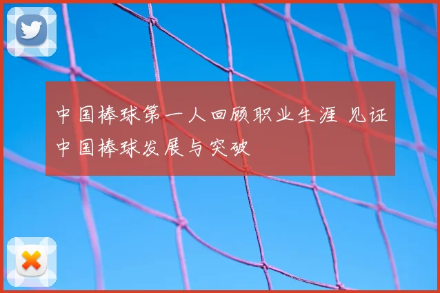 中国棒球第一人回顾职业生涯 见证中国棒球发展与突破