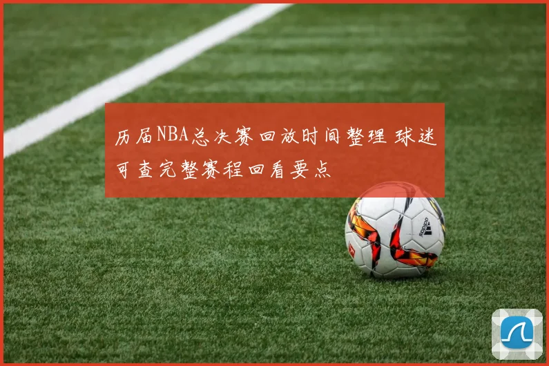 历届NBA总决赛回放时间整理 球迷可查完整赛程回看要点