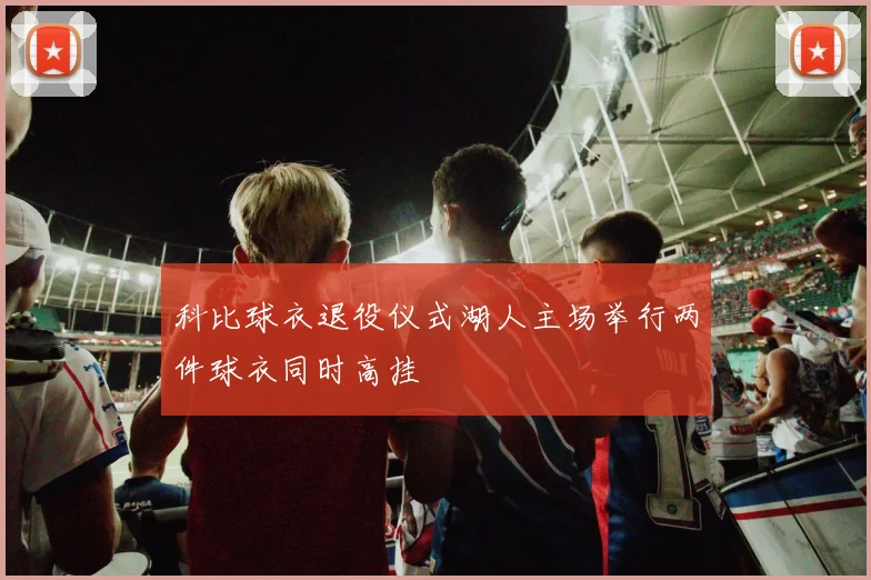 科比球衣退役仪式湖人主场举行两件球衣同时高挂