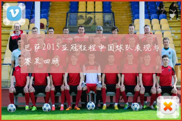 巴萨2015亚冠征程中国球队表现与赛果回顾