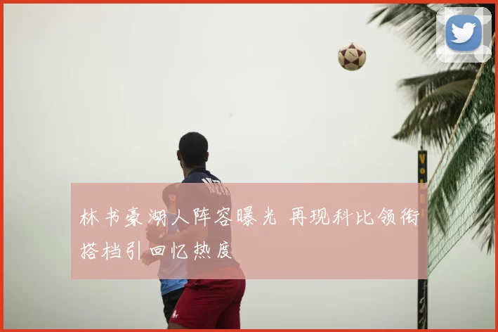 林书豪湖人阵容曝光 再现科比领衔搭档引回忆热度