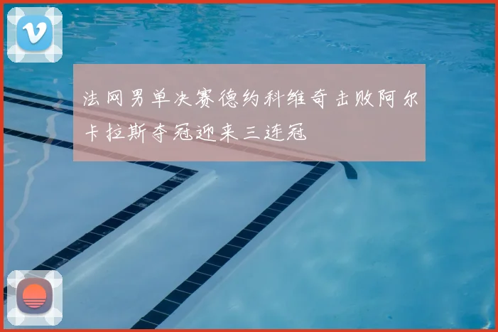 法网男单决赛德约科维奇击败阿尔卡拉斯夺冠迎来三连冠