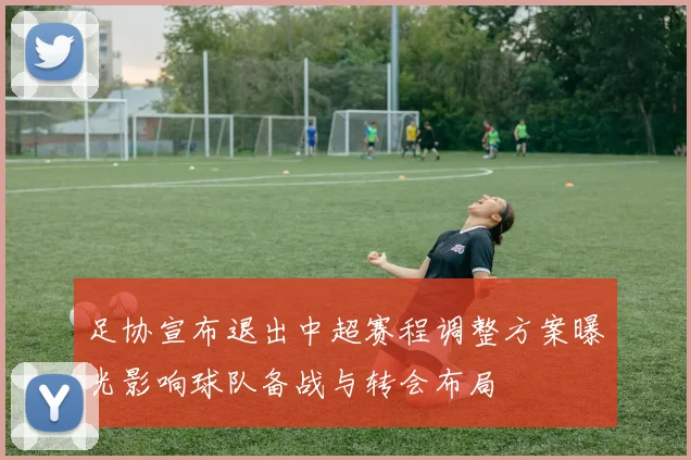 足协宣布退出中超赛程调整方案曝光影响球队备战与转会布局