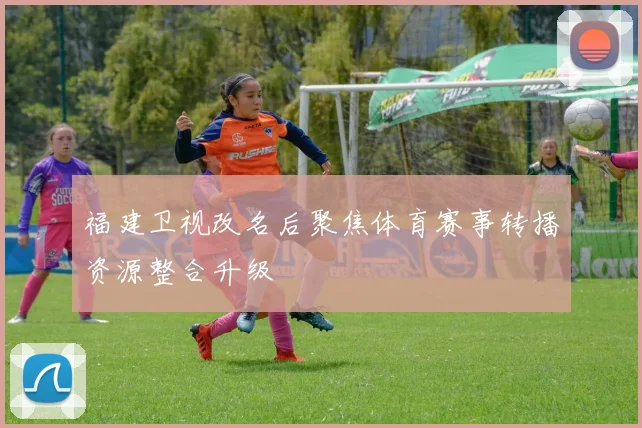 福建卫视改名后聚焦体育赛事转播资源整合升级