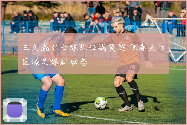 三支威尔士球队征战英超 联赛关注区域足球新动态