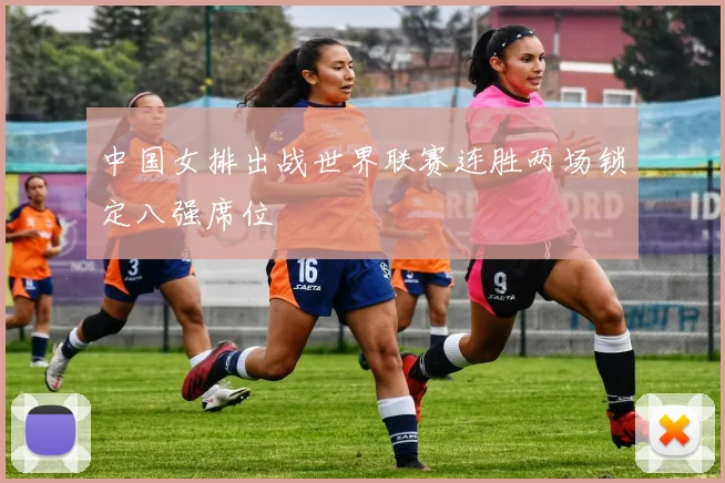 中国女排出战世界联赛连胜两场锁定八强席位