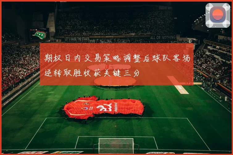 期权日内交易策略调整后球队客场逆转取胜收获关键三分