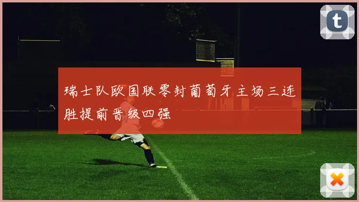 瑞士队欧国联零封葡萄牙主场三连胜提前晋级四强