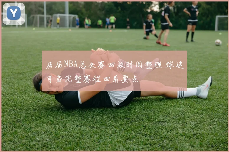 历届NBA总决赛回放时间整理 球迷可查完整赛程回看要点