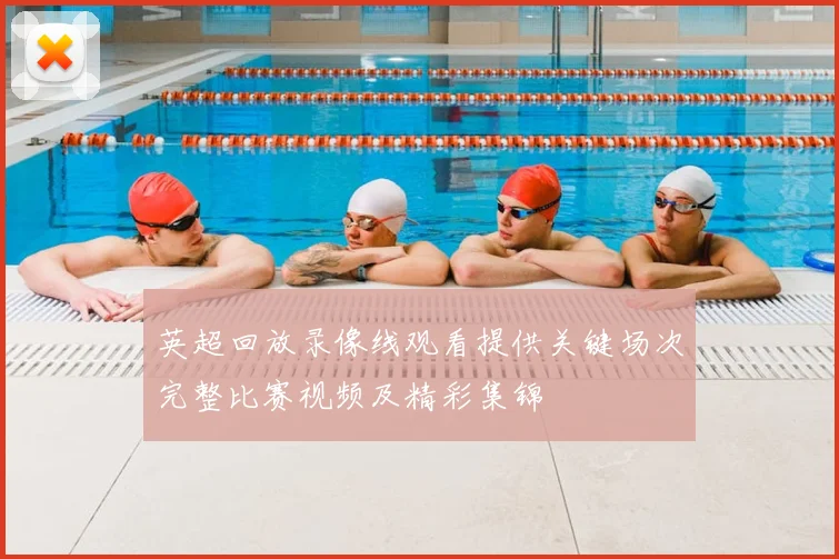 英超回放录像线观看提供关键场次完整比赛视频及精彩集锦