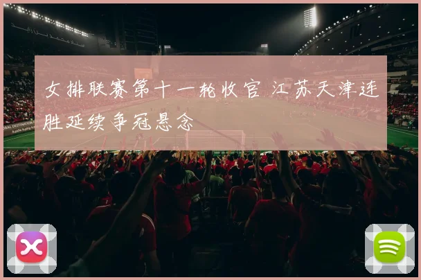 女排联赛第十一轮收官 江苏天津连胜延续争冠悬念