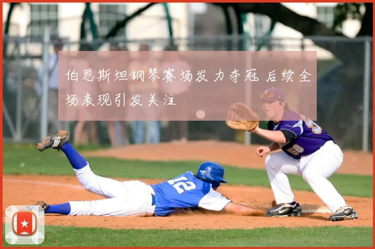 伯恩斯坦钢琴赛场发力夺冠 后续全场表现引发关注
