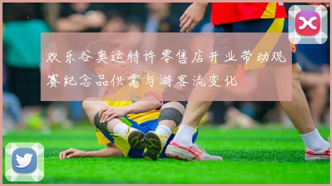 欢乐谷奥运特许零售店开业带动观赛纪念品供需与游客流变化
