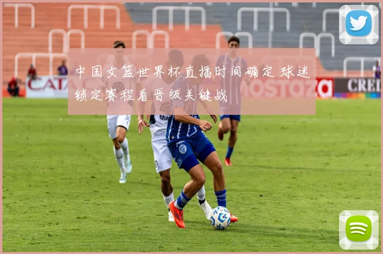 中国女篮世界杯直播时间确定 球迷锁定赛程看晋级关键战
