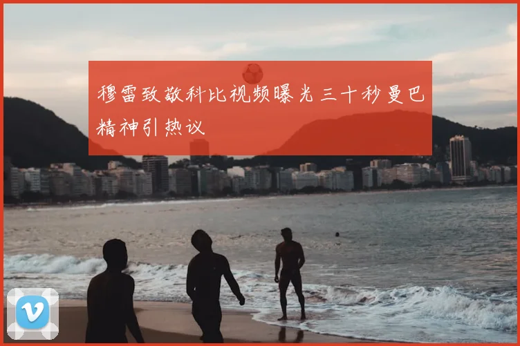 穆雷致敬科比视频曝光三十秒曼巴精神引热议