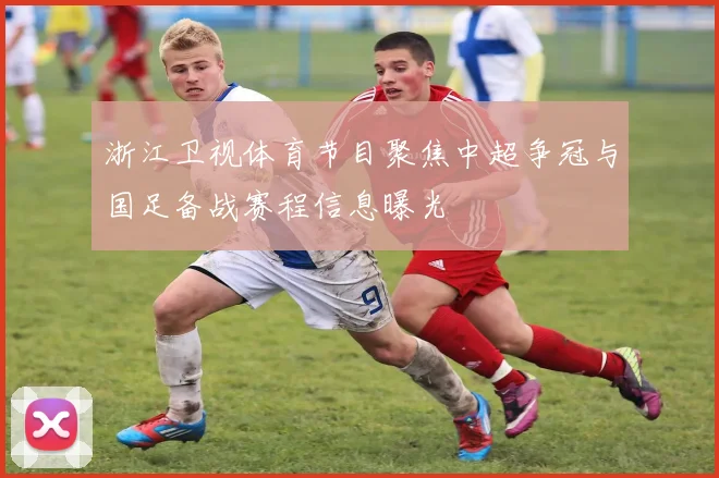 浙江卫视体育节目聚焦中超争冠与国足备战赛程信息曝光