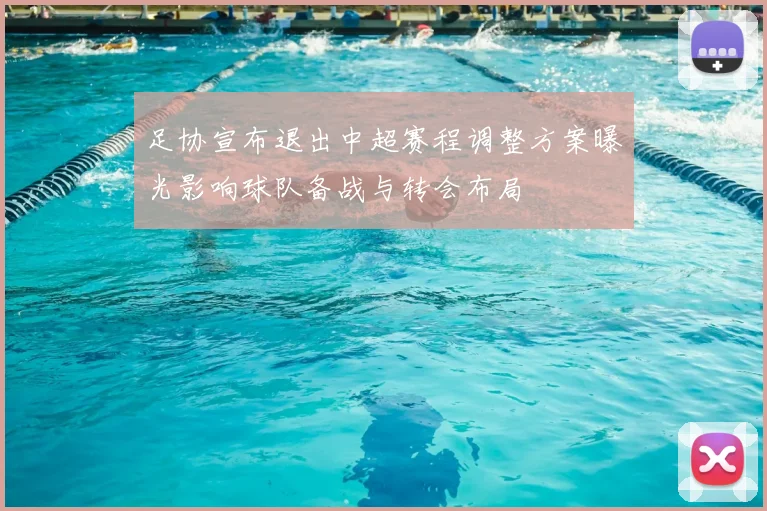 足协宣布退出中超赛程调整方案曝光影响球队备战与转会布局