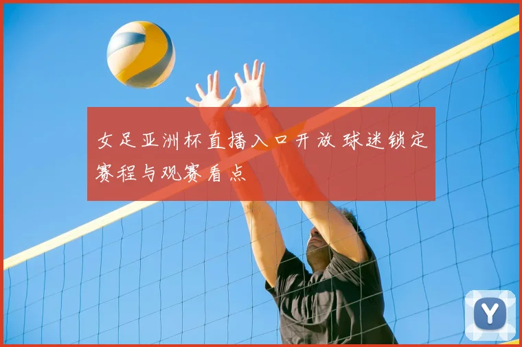 女足亚洲杯直播入口开放 球迷锁定赛程与观赛看点