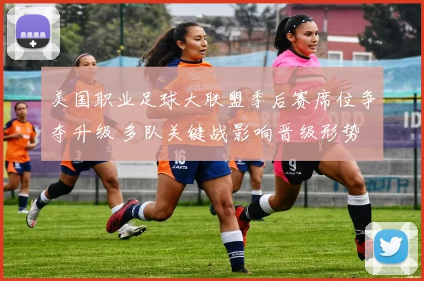 美国职业足球大联盟季后赛席位争夺升级 多队关键战影响晋级形势