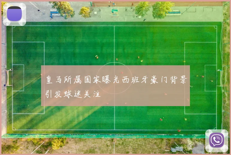 皇马所属国家曝光西班牙豪门背景引发球迷关注