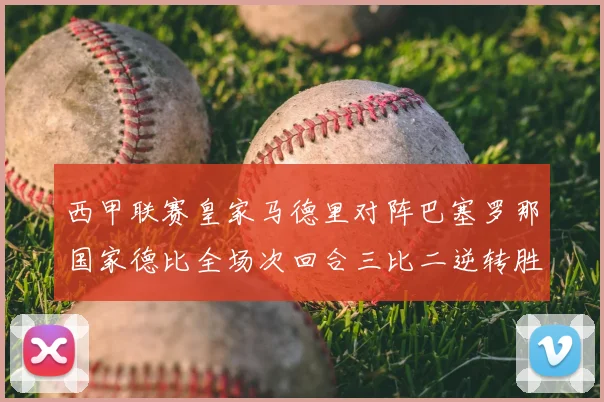 西甲联赛皇家马德里对阵巴塞罗那国家德比全场次回合三比二逆转胜