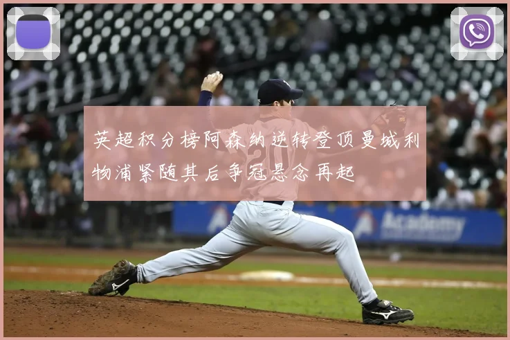 英超积分榜阿森纳逆转登顶曼城利物浦紧随其后争冠悬念再起