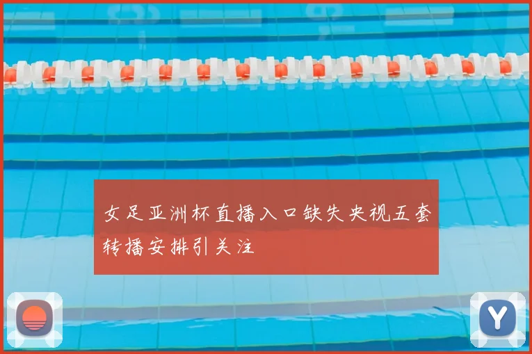 女足亚洲杯直播入口缺失央视五套转播安排引关注